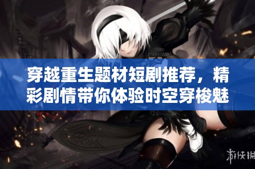 穿越重生题材短剧推荐，精彩剧情带你体验时空穿梭魅力