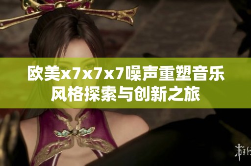 欧美x7x7x7噪声重塑音乐风格探索与创新之旅