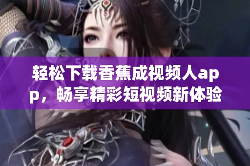 轻松下载香蕉成视频人app，畅享精彩短视频新体验！