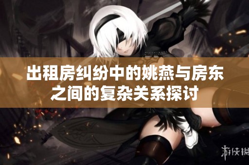 出租房纠纷中的姚燕与房东之间的复杂关系探讨