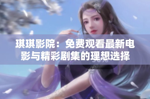 琪琪影院：免费观看最新电影与精彩剧集的理想选择