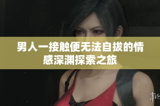 男人一接触便无法自拔的情感深渊探索之旅