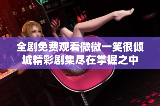 全剧免费观看微微一笑很倾城精彩剧集尽在掌握之中