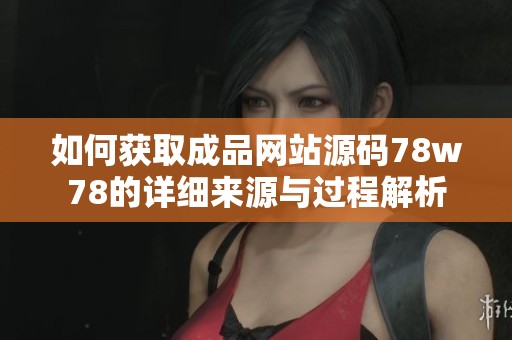如何获取成品网站源码78w78的详细来源与过程解析