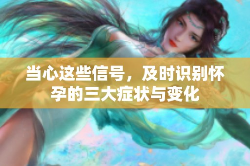 当心这些信号，及时识别怀孕的三大症状与变化
