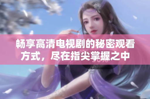 畅享高清电视剧的秘密观看方式，尽在指尖掌握之中