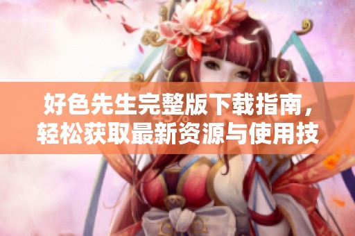 好色先生完整版下载指南，轻松获取最新资源与使用技巧