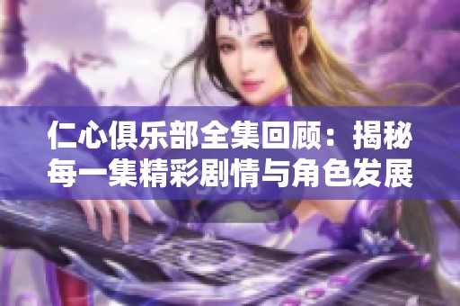 仁心俱乐部全集回顾：揭秘每一集精彩剧情与角色发展