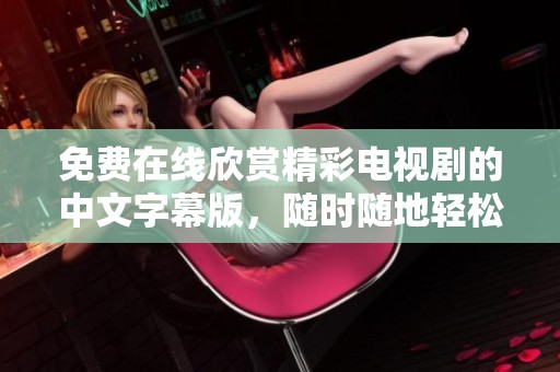 免费在线欣赏精彩电视剧的中文字幕版，随时随地轻松观看