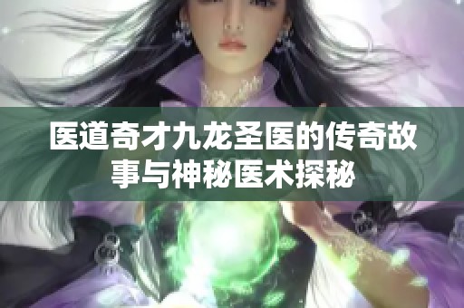 医道奇才九龙圣医的传奇故事与神秘医术探秘