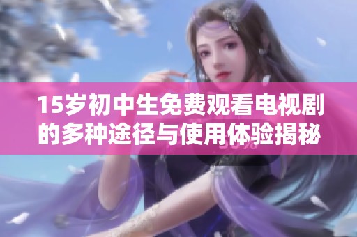 15岁初中生免费观看电视剧的多种途径与使用体验揭秘