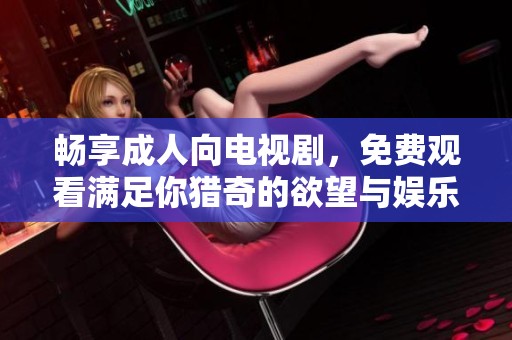 畅享成人向电视剧，免费观看满足你猎奇的欲望与娱乐需求