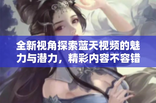 全新视角探索蓝天视频的魅力与潜力，精彩内容不容错过