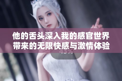 他的舌头深入我的感官世界带来的无限快感与激情体验