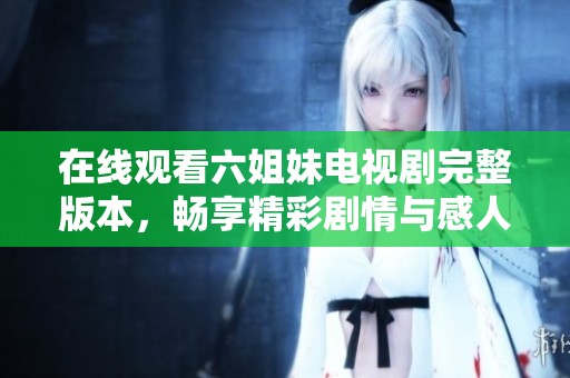 在线观看六姐妹电视剧完整版本，畅享精彩剧情与感人故事