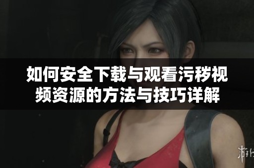如何安全下载与观看污秽视频资源的方法与技巧详解