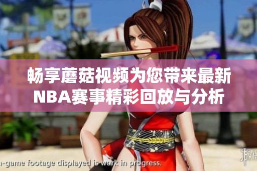 畅享蘑菇视频为您带来最新NBA赛事精彩回放与分析