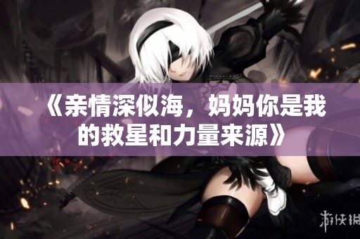《亲情深似海，妈妈你是我的救星和力量来源》