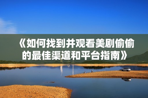 《如何找到并观看美剧偷偷的最佳渠道和平台指南》