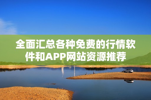 全面汇总各种免费的行情软件和APP网站资源推荐