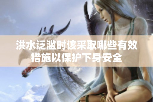 洪水泛滥时该采取哪些有效措施以保护下身安全