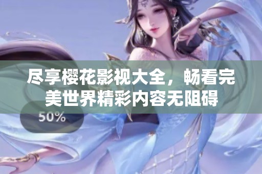 尽享樱花影视大全，畅看完美世界精彩内容无阻碍