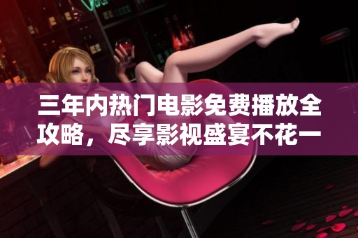 三年内热门电影免费播放全攻略，尽享影视盛宴不花一分钱