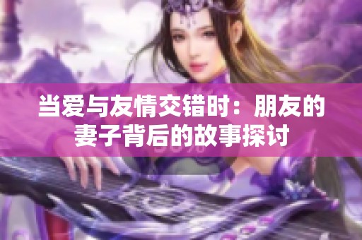 当爱与友情交错时：朋友的妻子背后的故事探讨
