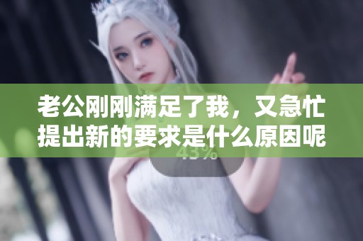 老公刚刚满足了我，又急忙提出新的要求是什么原因呢