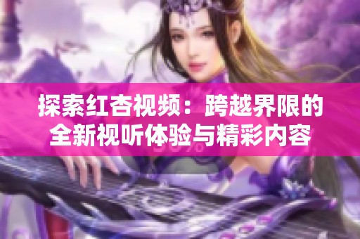 探索红杏视频：跨越界限的全新视听体验与精彩内容