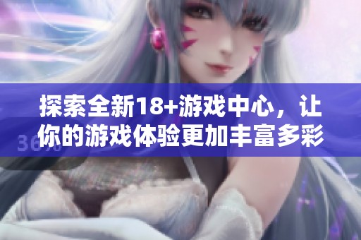 探索全新18+游戏中心，让你的游戏体验更加丰富多彩