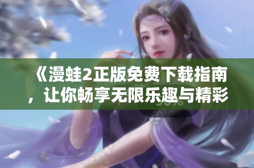 《漫蛙2正版免费下载指南，让你畅享无限乐趣与精彩冒险》