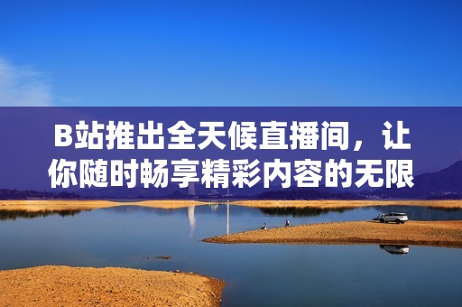 B站推出全天候直播间，让你随时畅享精彩内容的无限可能