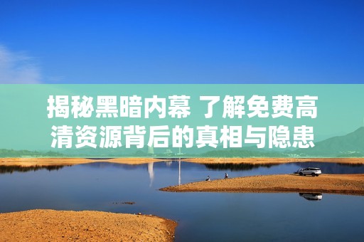 揭秘黑暗内幕 了解免费高清资源背后的真相与隐患
