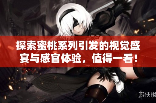 探索蜜桃系列引发的视觉盛宴与感官体验，值得一看！