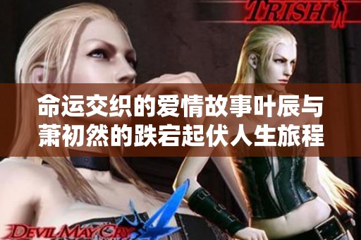 命运交织的爱情故事叶辰与萧初然的跌宕起伏人生旅程