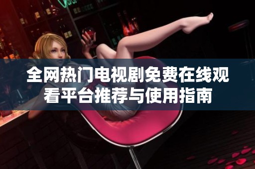 全网热门电视剧免费在线观看平台推荐与使用指南