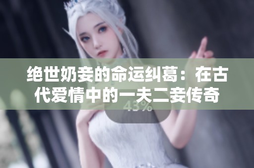 绝世奶妾的命运纠葛：在古代爱情中的一夫二妾传奇