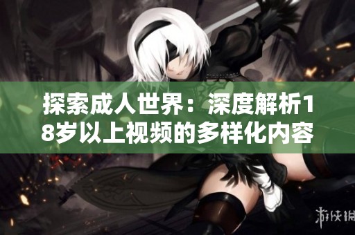 探索成人世界：深度解析18岁以上视频的多样化内容与影响