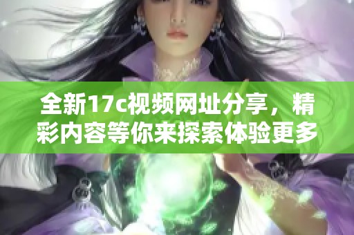 全新17c视频网址分享，精彩内容等你来探索体验更多乐趣