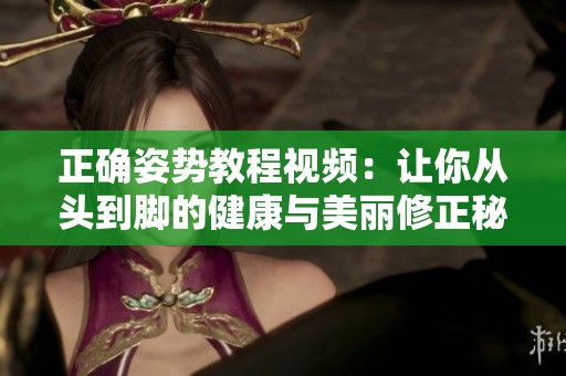 正确姿势教程视频：让你从头到脚的健康与美丽修正秘笈