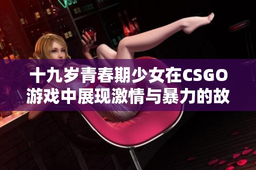 十九岁青春期少女在CSGO游戏中展现激情与暴力的故事