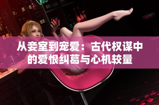 从妾室到宠爱：古代权谋中的爱恨纠葛与心机较量