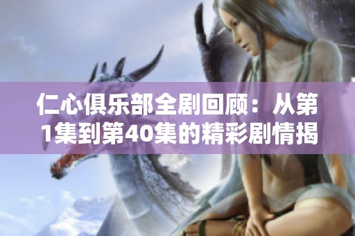 仁心俱乐部全剧回顾：从第1集到第40集的精彩剧情揭晓
