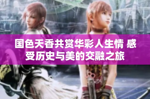 国色天香共赏华彩人生情 感受历史与美的交融之旅