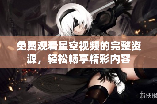 免费观看星空视频的完整资源，轻松畅享精彩内容