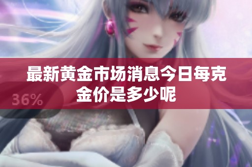 最新黄金市场消息今日每克金价是多少呢