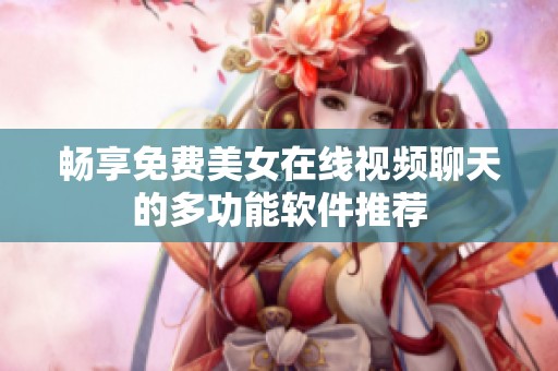 畅享免费美女在线视频聊天的多功能软件推荐