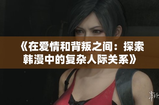 《在爱情和背叛之间：探索韩漫中的复杂人际关系》