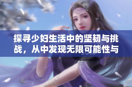探寻少妇生活中的坚韧与挑战，从中发现无限可能性与希望